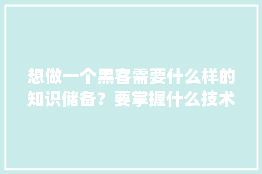 想做一个黑客需要什么样的知识储备？要掌握什么技术_黑客电脑基础知识大全
