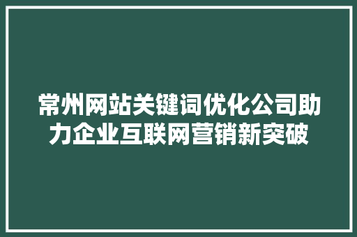 常州网站关键词优化公司助力企业互联网营销新突破