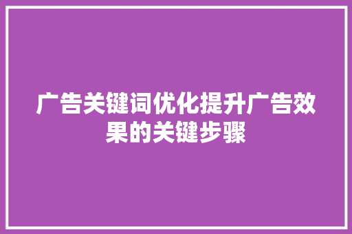 广告关键词优化提升广告效果的关键步骤