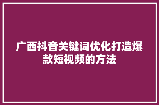广西抖音关键词优化打造爆款短视频的方法