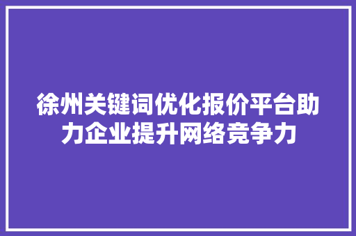 徐州关键词优化报价平台助力企业提升网络竞争力 徐州关键词优化报价平台助力企业提升网络竞争力