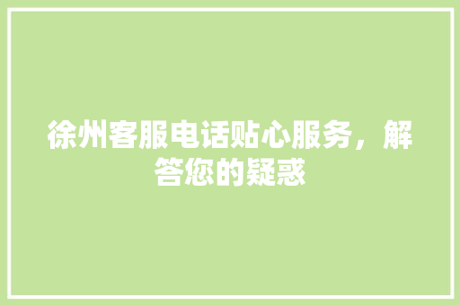 徐州客服电话贴心服务,解答您的疑惑 徐州客服电话贴心服务,解答您的疑惑