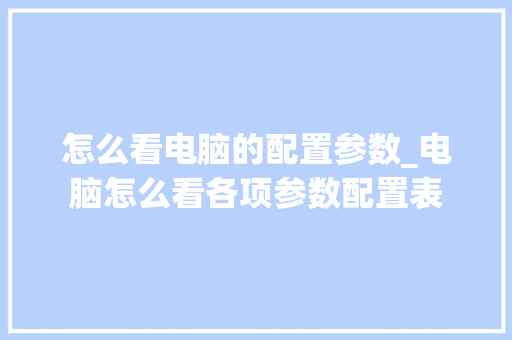 怎么看电脑的配置参数_电脑怎么看各项参数配置表