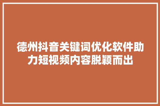 德州抖音关键词优化软件助力短视频内容脱颖而出 德州抖音关键词优化软件助力短视频内容脱颖而出