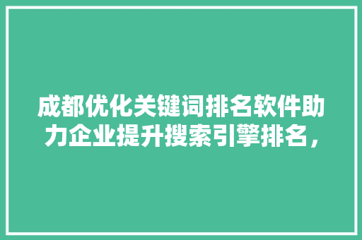 成都优化关键词排名软件助力企业提升搜索引擎排名，抢占市场先机