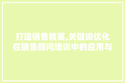 打造销售精英,关键词优化在销售顾问培训中的应用与方法