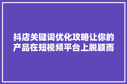 抖店关键词优化攻略让你的产品在短视频平台上脱颖而出