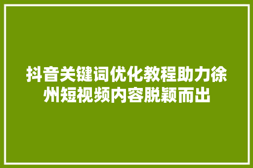抖音关键词优化教程助力徐州短视频内容脱颖而出