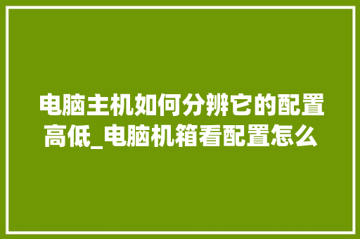 电脑主机如何分辨它的配置高低_电脑机箱看配置怎么看型号 操作系统