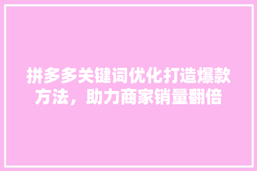 拼多多关键词优化打造爆款方法，助力商家销量翻倍