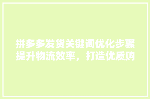 拼多多发货关键词优化步骤提升物流效率，打造优质购物体验
