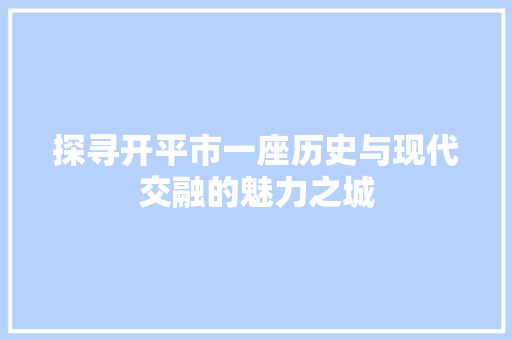 探寻开平市一座历史与现代交融的魅力之城