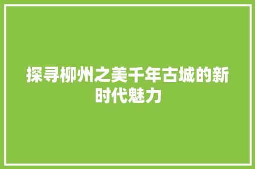 探寻柳州之美千年古城的新时代魅力