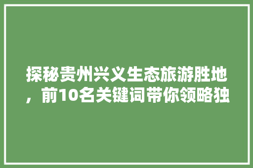 探秘贵州兴义生态旅游胜地，前10名关键词带你领略独特魅力