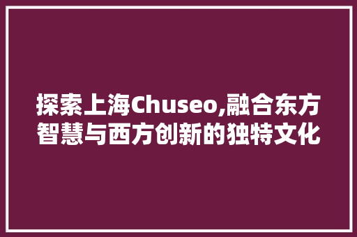 探索上海Chuseo,融合东方智慧与西方创新的独特文化现象