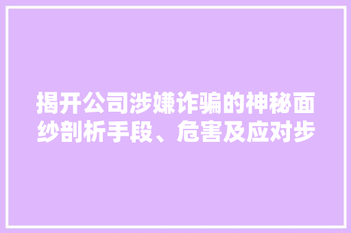 揭开公司涉嫌诈骗的神秘面纱剖析手段、危害及应对步骤