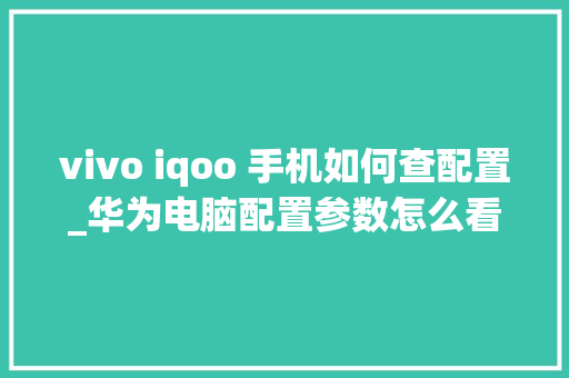 vivo iqoo 手机如何查配置_华为电脑配置参数怎么看 网络技术