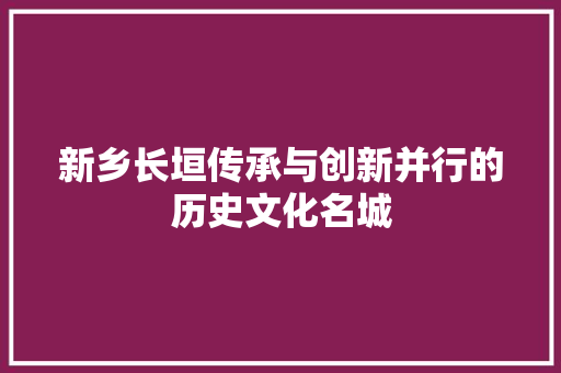 新乡长垣传承与创新并行的历史文化名城