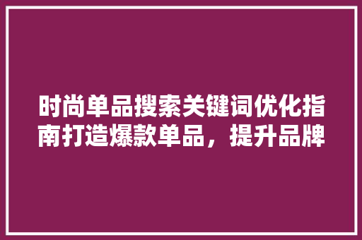 时尚单品搜索关键词优化指南打造爆款单品，提升品牌影响力