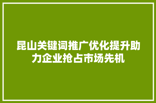 昆山关键词推广优化提升助力企业抢占市场先机