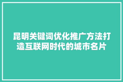 昆明关键词优化推广方法打造互联网时代的城市名片