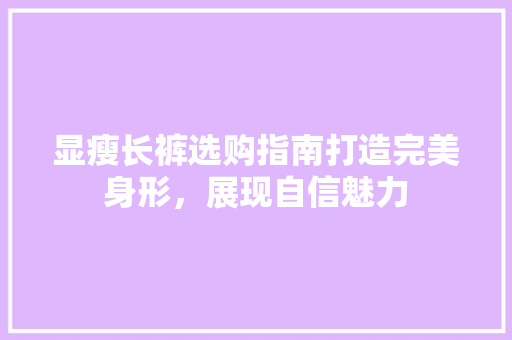 显瘦长裤选购指南打造完美身形,展现自信魅力 显瘦长裤选购指南打造完美身形,展现自信魅力