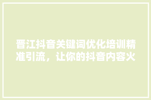 晋江抖音关键词优化培训精准引流,让你的抖音内容火遍全网 晋江抖音关键词优化培训精准引流,让你的抖音内容火遍全网