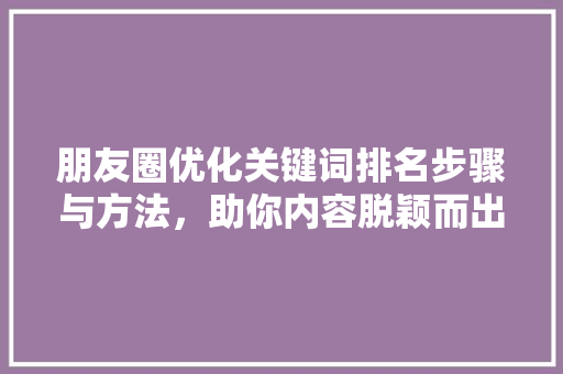 朋友圈优化关键词排名步骤与方法，助你内容脱颖而出