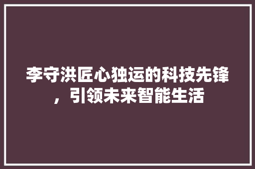 李守洪匠心独运的科技先锋，引领未来智能生活