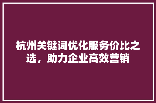 杭州关键词优化服务价比之选，助力企业高效营销