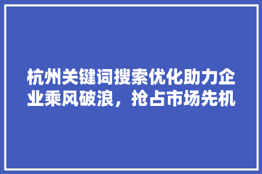 杭州关键词搜索优化助力企业乘风破浪，抢占市场先机