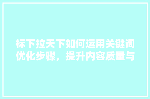 标下拉天下如何运用关键词优化步骤，提升内容质量与传播效果