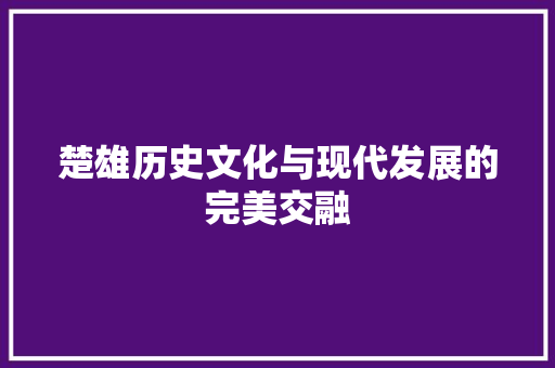 楚雄历史文化与现代发展的完美交融