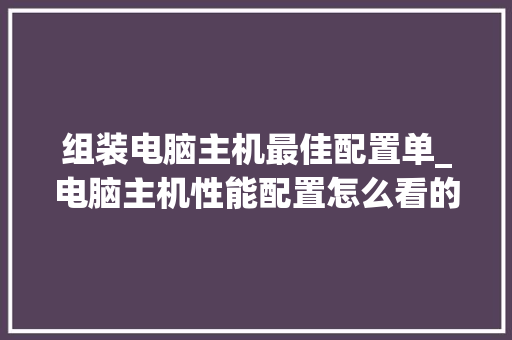 组装电脑主机最佳配置单_电脑主机性能配置怎么看的 网络技术