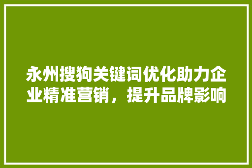 永州搜狗关键词优化助力企业精准营销,提升品牌影响力 编程语言 永州搜狗关键词优化助力企业精准营销,提升品牌影响力 编程语言