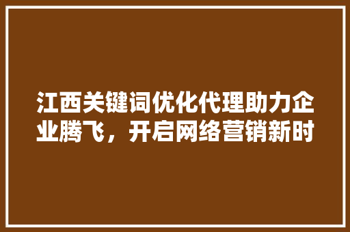 江西关键词优化代理助力企业腾飞,开启网络营销新时代 电脑配置 江西关键词优化代理助力企业腾飞,开启网络营销新时代 电脑配置