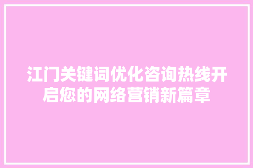 江门关键词优化咨询热线开启您的网络营销新篇章