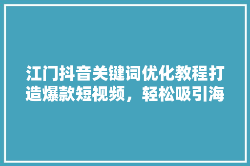 江门抖音关键词优化教程打造爆款短视频，轻松吸引海量粉丝 电脑配置