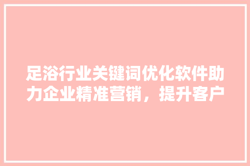 足浴行业关键词优化软件助力企业精准营销，提升客户满意度