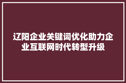 辽阳企业关键词优化助力企业互联网时代转型升级