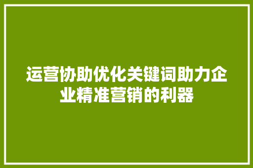 运营协助优化关键词助力企业精准营销的利器