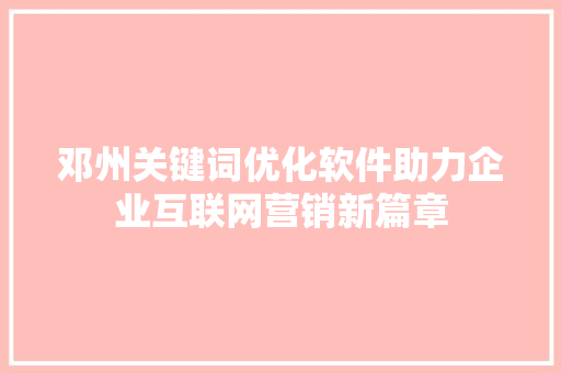 邓州关键词优化软件助力企业互联网营销新篇章