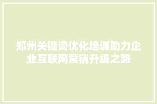 郑州关键词优化培训助力企业互联网营销升级之路 郑州关键词优化培训助力企业互联网营销升级之路