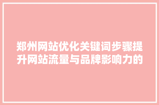 郑州网站优化关键词步骤提升网站流量与品牌影响力的关键路径 郑州网站优化关键词步骤提升网站流量与品牌影响力的关键路径