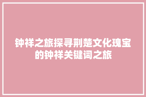 钟祥之旅探寻荆楚文化瑰宝的钟祥关键词之旅
