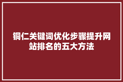 铜仁关键词优化步骤提升网站排名的五大方法