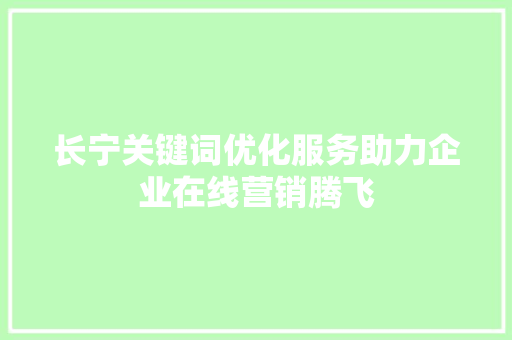 长宁关键词优化服务助力企业在线营销腾飞