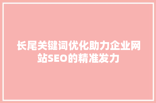 长尾关键词优化助力企业网站SEO的精准发力