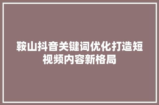 鞍山抖音关键词优化打造短视频内容新格局