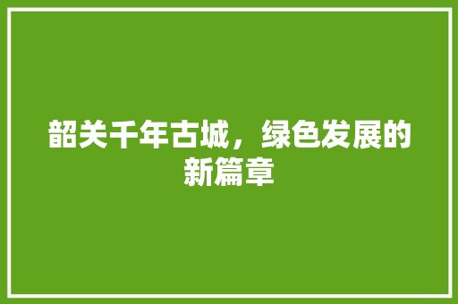 韶关千年古城，绿色发展的新篇章